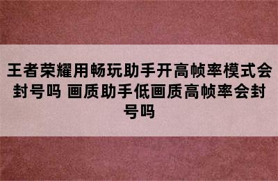 王者荣耀用畅玩助手开高帧率模式会封号吗 画质助手低画质高帧率会封号吗